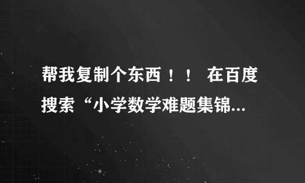 帮我复制个东西 ！！ 在百度搜索“小学数学难题集锦”点击第一个连接后，帮我复制里面的题给我！急急急！！