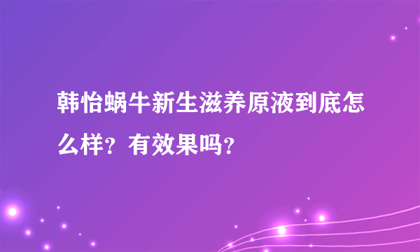 韩怡蜗牛新生滋养原液到底怎么样？有效果吗？