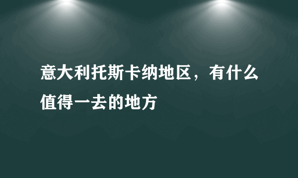 意大利托斯卡纳地区，有什么值得一去的地方