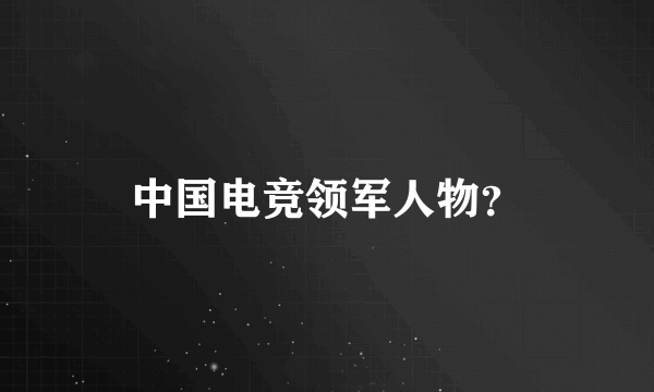 中国电竞领军人物？