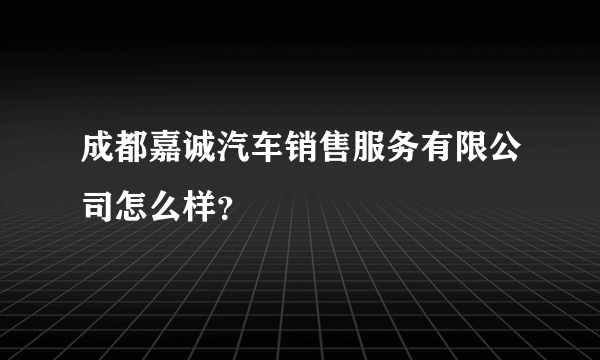 成都嘉诚汽车销售服务有限公司怎么样？