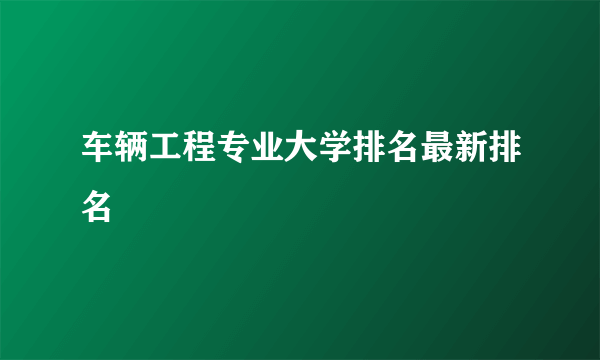 车辆工程专业大学排名最新排名