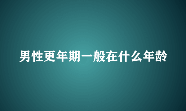 男性更年期一般在什么年龄