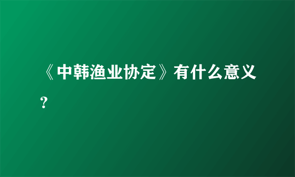 《中韩渔业协定》有什么意义？