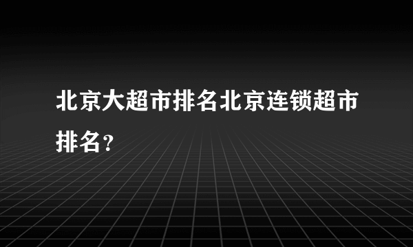 北京大超市排名北京连锁超市排名？