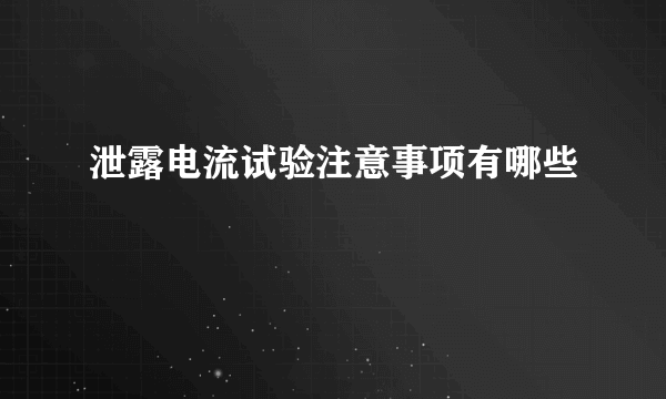 泄露电流试验注意事项有哪些