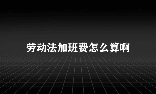 劳动法加班费怎么算啊