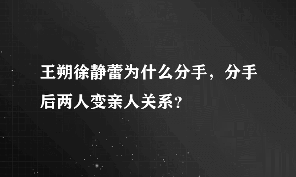 王朔徐静蕾为什么分手，分手后两人变亲人关系？