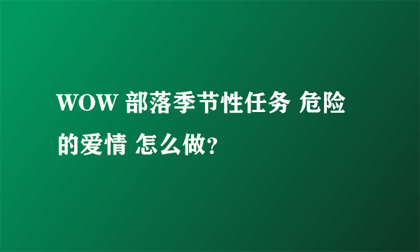 WOW 部落季节性任务 危险的爱情 怎么做？