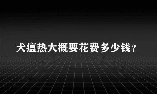 犬瘟热大概要花费多少钱？