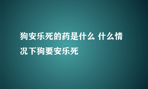 狗安乐死的药是什么 什么情况下狗要安乐死