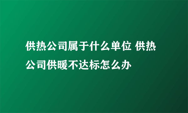 供热公司属于什么单位 供热公司供暖不达标怎么办