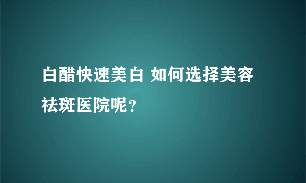 白醋快速美白 如何选择美容祛斑医院呢？