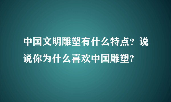 中国文明雕塑有什么特点？说说你为什么喜欢中国雕塑?