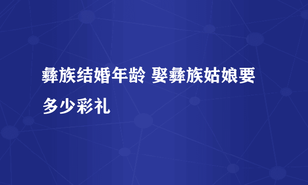 彝族结婚年龄 娶彝族姑娘要多少彩礼