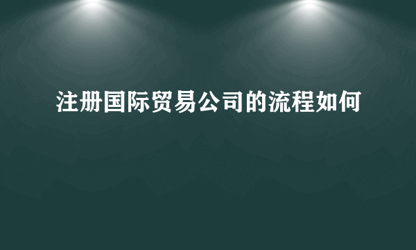 注册国际贸易公司的流程如何