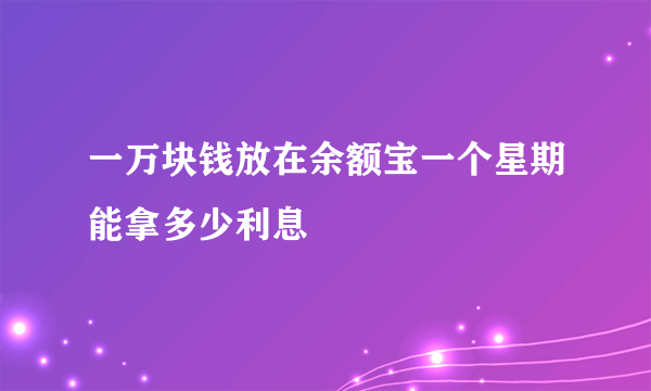 一万块钱放在余额宝一个星期能拿多少利息