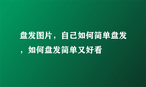 盘发图片，自己如何简单盘发，如何盘发简单又好看