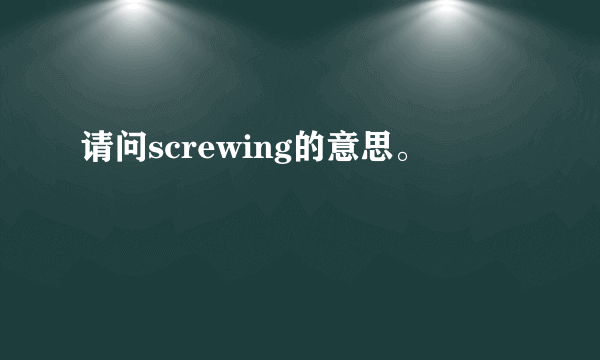 请问screwing的意思。