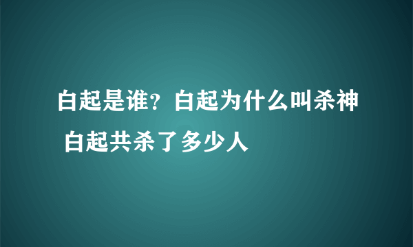 白起是谁？白起为什么叫杀神 白起共杀了多少人