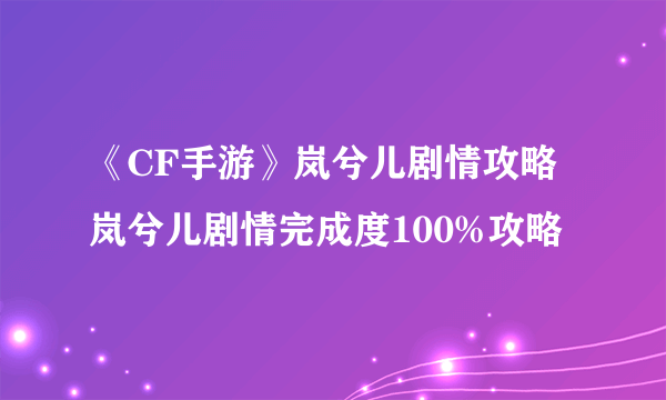 《CF手游》岚兮儿剧情攻略 岚兮儿剧情完成度100%攻略