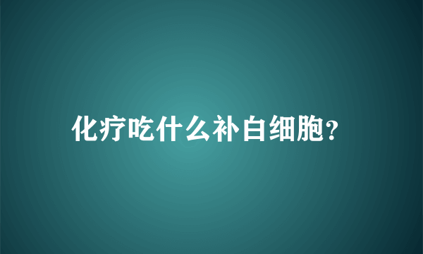 化疗吃什么补白细胞？