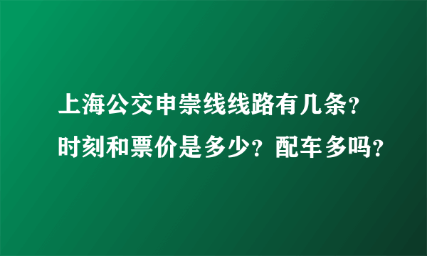 上海公交申崇线线路有几条？时刻和票价是多少？配车多吗？