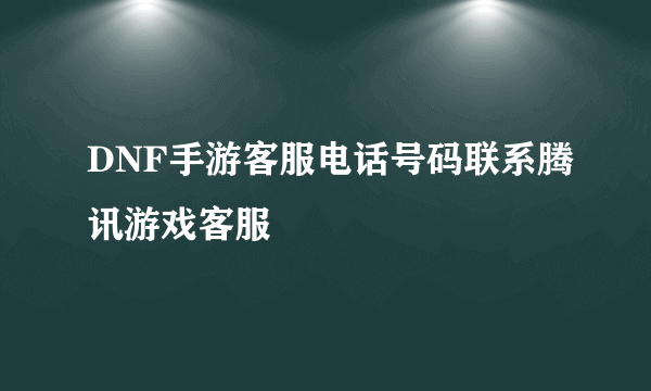 DNF手游客服电话号码联系腾讯游戏客服