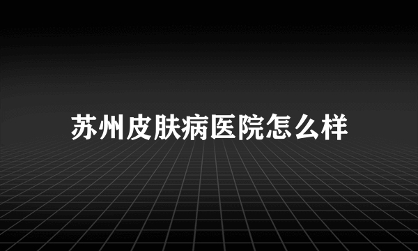 苏州皮肤病医院怎么样