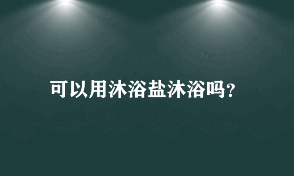 可以用沐浴盐沐浴吗？