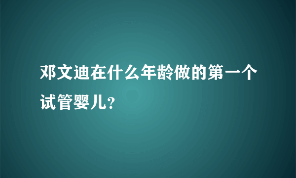 邓文迪在什么年龄做的第一个试管婴儿？