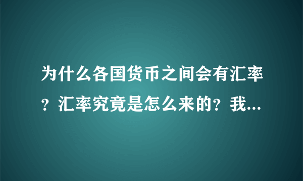 为什么各国货币之间会有汇率？汇率究竟是怎么来的？我问的可不是为什么会有汇率的差别。