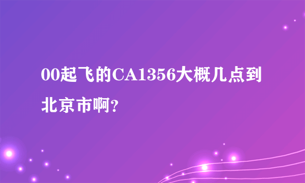 00起飞的CA1356大概几点到北京市啊？