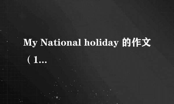 My National holiday 的作文（100字左右，不要太深奥，五六年级左右，要有中文翻译）