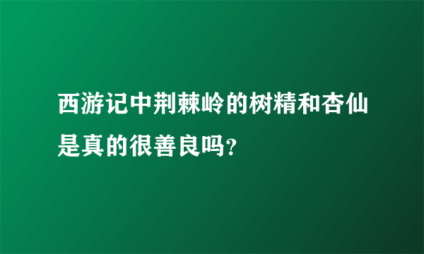 西游记中荆棘岭的树精和杏仙是真的很善良吗？