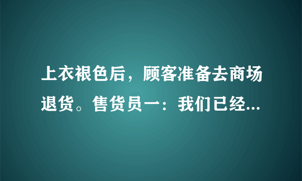 上衣裉色后，顾客准备去商场退货。售货员一：我们已经卖出了数千这样的衣服，你是第一个来挑剔的人。售货员二：所有的黑色衣服都要褪一点色，没有办法，这种衣服的价钱就是这样。售货员三：脖子的确被弄黑了。你认为应怎样处理呢？请问：你认为那一位售货员表现了同理心？（）。