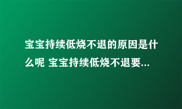 宝宝持续低烧不退的原因是什么呢 宝宝持续低烧不退要怎么办才好啊