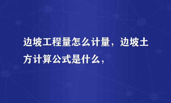 边坡工程量怎么计量，边坡土方计算公式是什么，