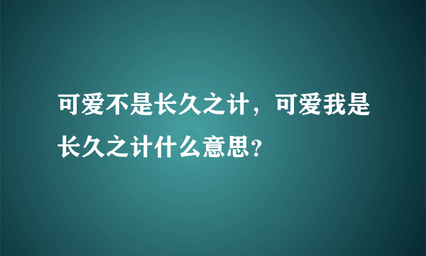 可爱不是长久之计，可爱我是长久之计什么意思？