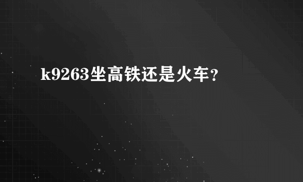 k9263坐高铁还是火车？