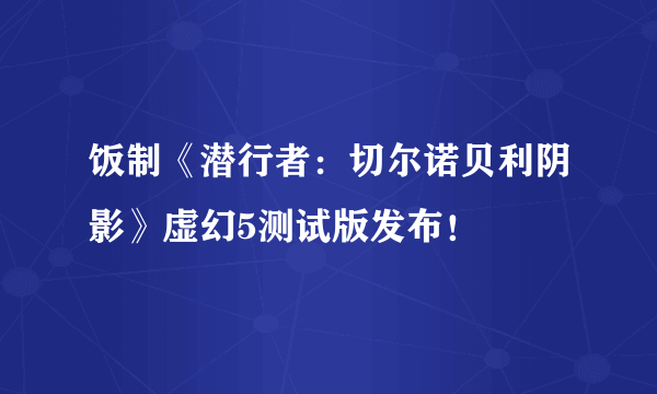 饭制《潜行者：切尔诺贝利阴影》虚幻5测试版发布！