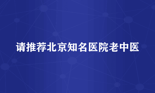 请推荐北京知名医院老中医