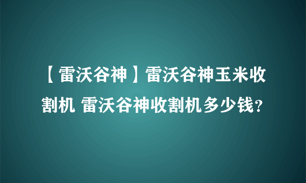 【雷沃谷神】雷沃谷神玉米收割机 雷沃谷神收割机多少钱？