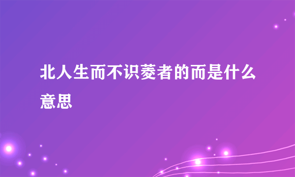 北人生而不识菱者的而是什么意思