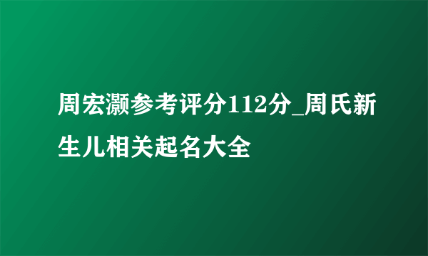 周宏灏参考评分112分_周氏新生儿相关起名大全