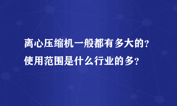 离心压缩机一般都有多大的？使用范围是什么行业的多？