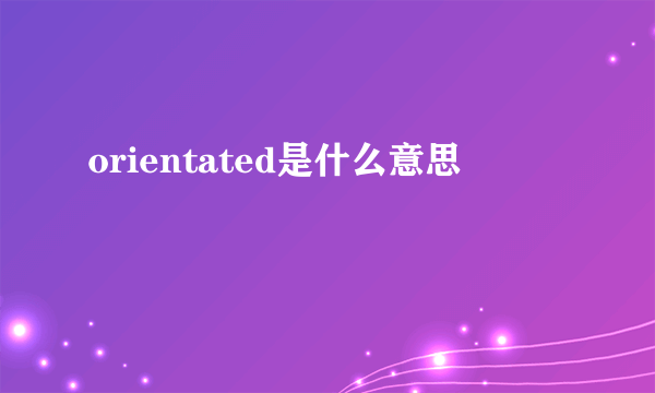 orientated是什么意思