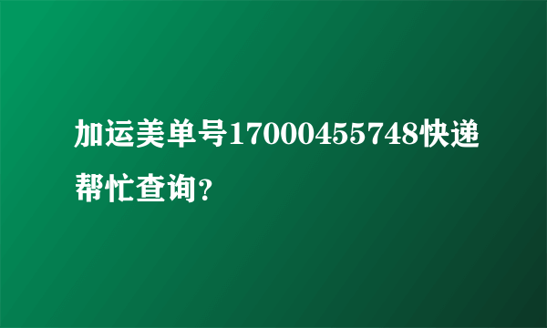 加运美单号17000455748快递帮忙查询？