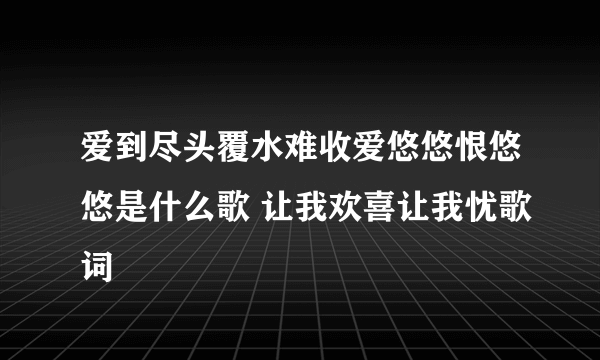 爱到尽头覆水难收爱悠悠恨悠悠是什么歌 让我欢喜让我忧歌词