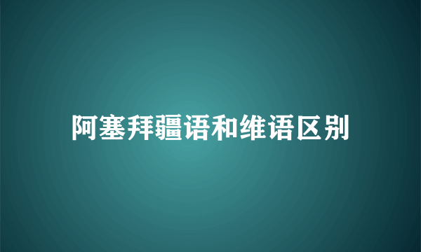 阿塞拜疆语和维语区别